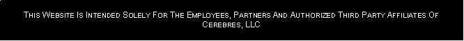 Text Box: This Website Is Intended Solely For The Employees, Partners And Authorized Third Party Affiliates Of Cerebres, LLC